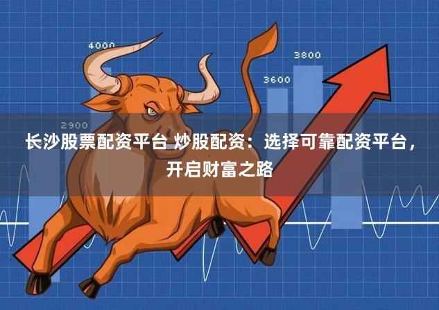长沙股票配资平台 炒股配资：选择可靠配资平台，开启财富之路