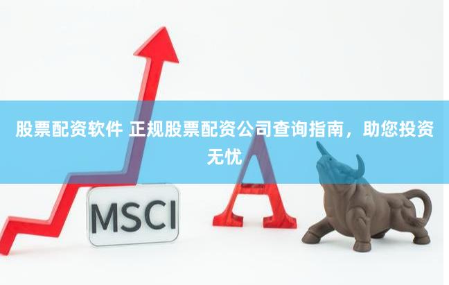 股票配资软件 正规股票配资公司查询指南，助您投资无忧