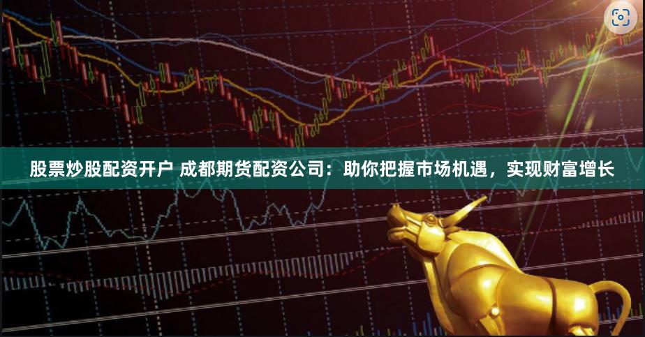 股票炒股配资开户 成都期货配资公司：助你把握市场机遇，实现财富增长