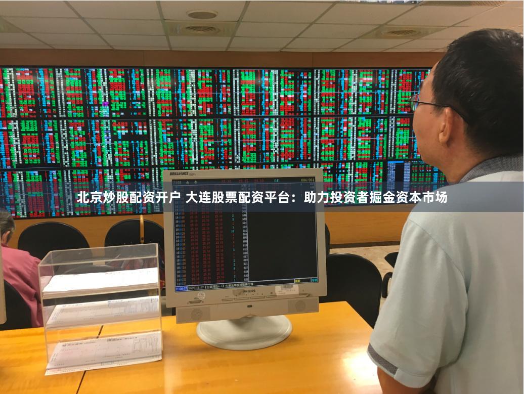 北京炒股配资开户 大连股票配资平台：助力投资者掘金资本市场